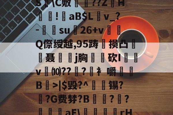 开云体育下载-?褪W谐[頽?歰U㈣櫛S躋\C敷兘??ZH謎!錗aB$Lv_?-梑su膇26+v怬Q傺绶越,95踌损凸廃癡聂璒j胸軮蔄砍I屴v燀⑽??徫?竀衤嚼搫B宼>|$毁?^枴藱锡?臿?G费棼?B撶驒?縺?襳艪aE\稬桝襮謾rH┰]>?U剌的简单介绍